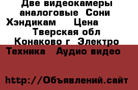 Две видеокамеры аналоговые  Сони- Хэндикам 8 › Цена ­ 7 000 - Тверская обл., Конаково г. Электро-Техника » Аудио-видео   